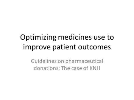 Optimizing medicines use to improve patient outcomes Guidelines on pharmaceutical donations; The case of KNH.