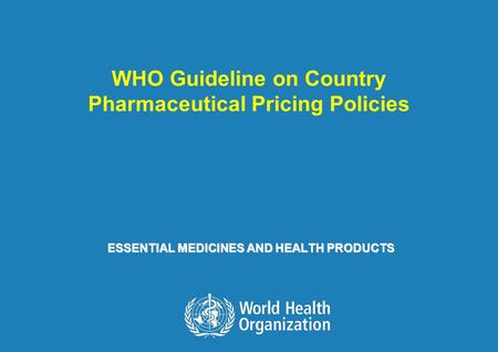 WHO Guideline on Country Pharmaceutical Pricing Policies 1 |1 | ESSENTIAL MEDICINES AND HEALTH PRODUCTS WHO Guideline on Country Pharmaceutical Pricing.