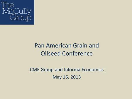 CME Group and Informa Economics May 16, 2013 Pan American Grain and Oilseed Conference.