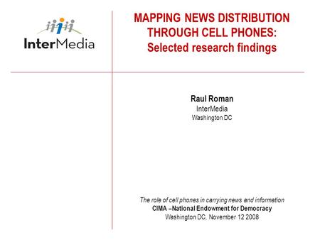MAPPING NEWS DISTRIBUTION THROUGH CELL PHONES: Selected research findings Raul Roman InterMedia Washington DC The role of cell phones in carrying news.