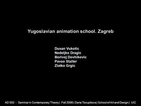 AD 502 - Seminar in Contemporary Theory | Fall 2006 | Daria Tsoupikova | School of Art and Design | UIC Yugoslavian animation school. Zagreb Dusan Vukotic.