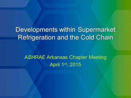 Developments within Supermarket Refrigeration and the Cold Chain ASHRAE Arkansas Chapter Meeting April 1 st, 2015 ASHRAE Arkansas Chapter Meeting April.