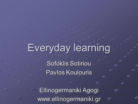 Everyday learning Sofoklis Sotiriou Pavlos Koulouris Ellinogermaniki Agogi www.ellinogermaniki.gr.