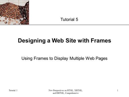 XP Tutorial 5New Perspectives on HTML, XHTML, and DHTML, Comprehensive 1 Designing a Web Site with Frames Using Frames to Display Multiple Web Pages Tutorial.