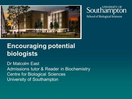 Encouraging potential biologists Dr Malcolm East Admissions tutor & Reader in Biochemistry Centre for Biological Sciences University of Southampton.