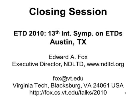 1 Closing Session ETD 2010: 13 th Int. Symp. on ETDs Austin, TX Edward A. Fox Executive Director, NDLTD,  Virginia Tech, Blacksburg,