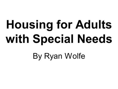 Housing for Adults with Special Needs By Ryan Wolfe.