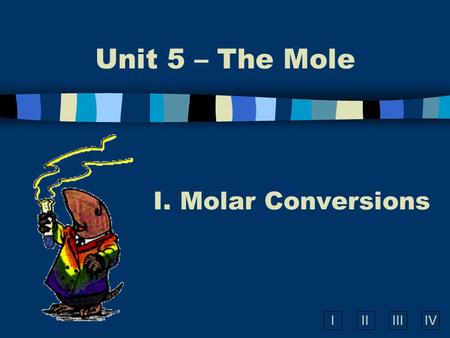IIIIIIIV Unit 5 – The Mole I. Molar Conversions. Molar Conversions n Molar Mass is a conversion factor to convert mass of any element or compound to moles.
