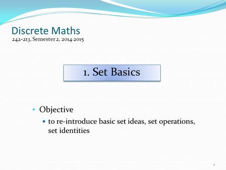Discrete Maths Objective to re-introduce basic set ideas, set operations, set identities 242-213, Semester 2, 2014-2015 1. Set Basics 1.