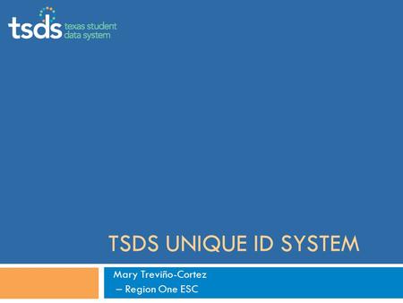 TSDS UNIQUE ID SYSTEM Mary Treviño-Cortez – Region One ESC.