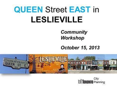 Community Workshop October 15, 2013 QUEEN Street EAST in LESLIEVILLE City Planning.