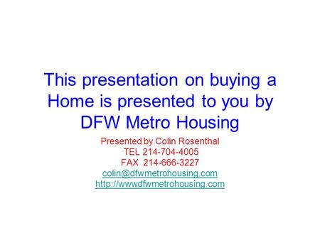 This presentation on buying a Home is presented to you by DFW Metro Housing Presented by Colin Rosenthal TEL 214-704-4005 FAX 214-666-3227