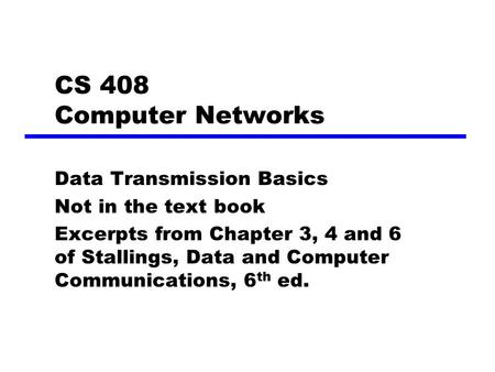 CS 408 Computer Networks Data Transmission Basics Not in the text book Excerpts from Chapter 3, 4 and 6 of Stallings, Data and Computer Communications,