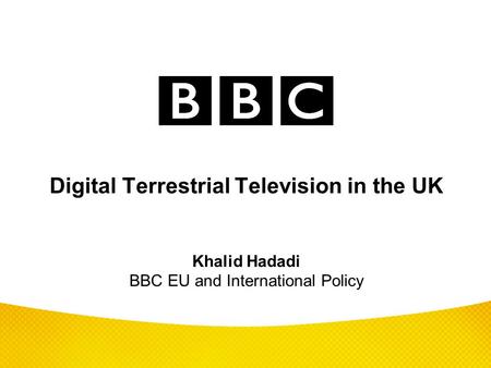 Digital Terrestrial Television in the UK Khalid Hadadi BBC EU and International Policy Over the next fifteen minutes, I plan to give an overview of the.