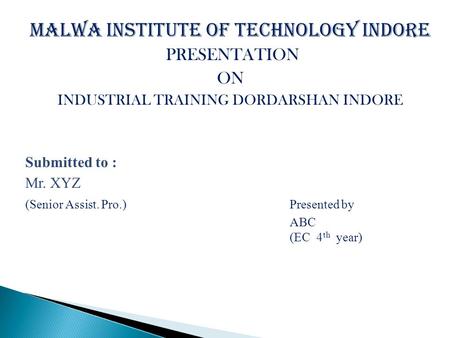 Malwa Institute of Technology Indore PRESENTATION ON INDUSTRIAL TRAINING DORDARSHAN INDORE Submitted to : Mr. XYZ (Senior Assist. Pro.)Presented by ABC.