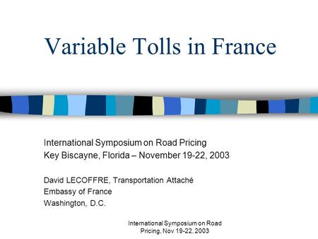 International Symposium on Road Pricing, Nov 19-22, 2003 Variable Tolls in France International Symposium on Road Pricing Key Biscayne, Florida – November.