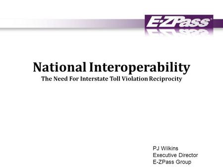 National Interoperability The Need For Interstate Toll Violation Reciprocity PJ Wilkins Executive Director E-ZPass Group.