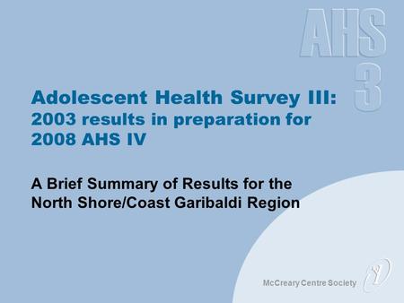 McCreary Centre Society Adolescent Health Survey III: 2003 results in preparation for 2008 AHS IV A Brief Summary of Results for the North Shore/Coast.