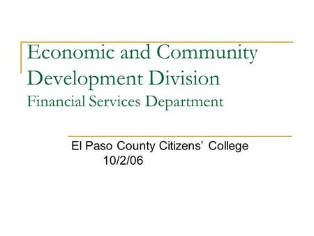 Economic and Community Development Division Financial Services Department El Paso County Citizens’ College 10/2/06.