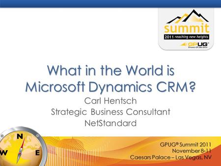 GPUG ® Summit 2011 November 8-11 Caesars Palace – Las Vegas, NV What in the World is Microsoft Dynamics CRM? Carl Hentsch Strategic Business Consultant.