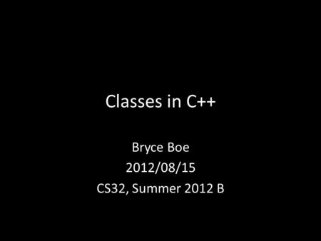 Classes in C++ Bryce Boe 2012/08/15 CS32, Summer 2012 B.