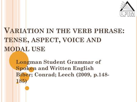 V ARIATION IN THE VERB PHRASE : TENSE, ASPECT, VOICE AND MODAL USE Longman Student Grammar of Spoken and Written English Biber; Conrad; Leech (2009, p.148-