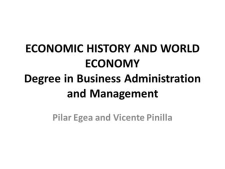 ECONOMIC HISTORY AND WORLD ECONOMY Degree in Business Administration and Management Pilar Egea and Vicente Pinilla.