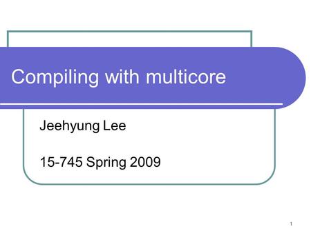 1 Compiling with multicore Jeehyung Lee 15-745 Spring 2009.
