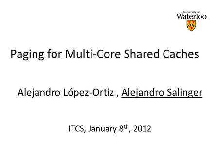 Paging for Multi-Core Shared Caches Alejandro López-Ortiz, Alejandro Salinger ITCS, January 8 th, 2012.