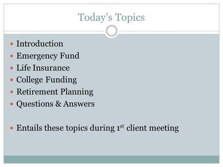 Today’s Topics Introduction Emergency Fund Life Insurance College Funding Retirement Planning Questions & Answers Entails these topics during 1 st client.