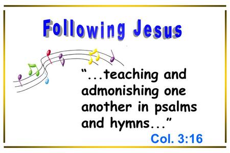 “... teaching and admonishing one another in psalms and hymns...” Col. 3:16.