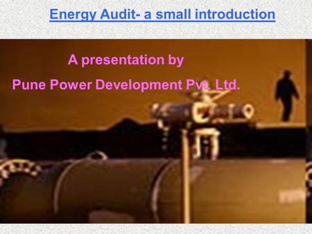 Energy Audit- a small introduction A presentation by Pune Power Development Pvt. Ltd.