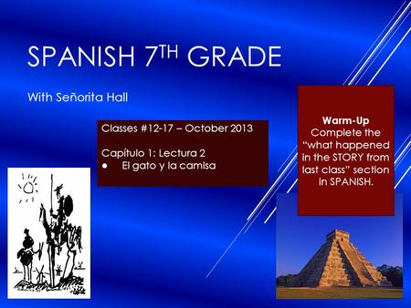 SPANISH 7 TH GRADE With Señorita Hall Classes #12-17 – October 2013 Capítulo 1: Lectura 2 ● El gato y la camisa Warm-Up Complete the “what happened in.