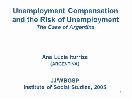 1 Unemployment Compensation and the Risk of Unemployment The Case of Argentina Ana Lucía Iturriza ( ARGENTINA ) JJ/WBGSP Institute of Social Studies, 2005.