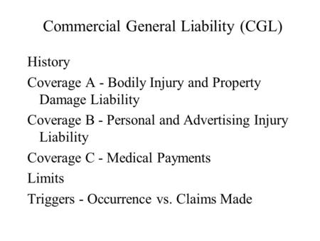 Commercial General Liability (CGL) History Coverage A - Bodily Injury and Property Damage Liability Coverage B - Personal and Advertising Injury Liability.