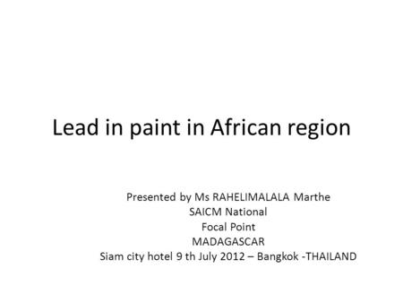 Lead in paint in African region Presented by Ms RAHELIMALALA Marthe SAICM National Focal Point MADAGASCAR Siam city hotel 9 th July 2012 – Bangkok -THAILAND.
