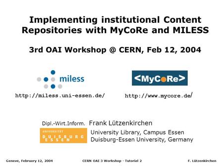 Geneve, February 12, 2004 CERN OAI 3 Workshop - Tutorial 2 F. Lützenkirchen Implementing institutional Content Repositories with MyCoRe and MILESS 3rd.