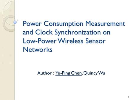 Power Consumption Measurement and Clock Synchronization on Low-Power Wireless Sensor Networks Author : Yu-Ping Chen, Quincy Wu 1.