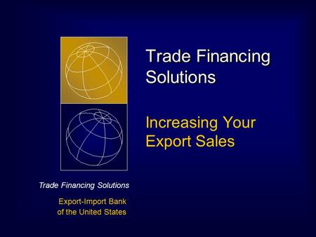 Trade Financing Solutions Export-Import Bank of the United States Trade Financing Solutions Increasing Your Export Sales.