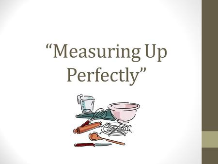 “Measuring Up Perfectly”. To be a great cook, you need to be able to measure accurately and with the proper equipment. You must also know how to use both.