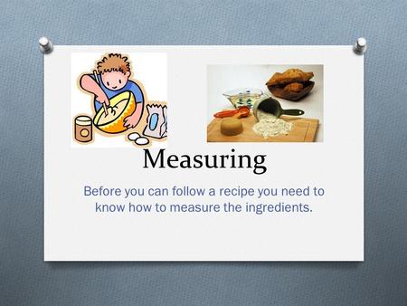Measuring Before you can follow a recipe you need to know how to measure the ingredients.
