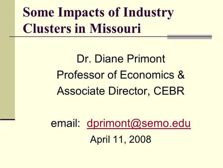 Some Impacts of Industry Clusters in Missouri Dr. Diane Primont Professor of Economics & Associate Director, CEBR
