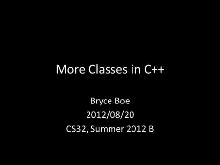 More Classes in C++ Bryce Boe 2012/08/20 CS32, Summer 2012 B.
