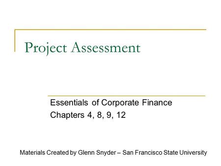 Project Assessment Essentials of Corporate Finance Chapters 4, 8, 9, 12 Materials Created by Glenn Snyder – San Francisco State University.