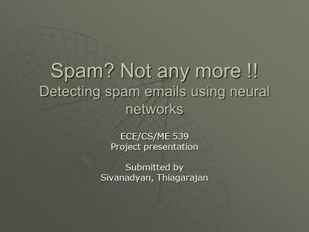 Spam? Not any more !! Detecting spam emails using neural networks ECE/CS/ME 539 Project presentation Submitted by Sivanadyan, Thiagarajan.