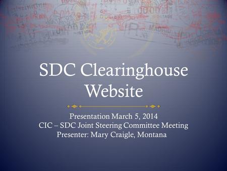SDC Clearinghouse Website Presentation March 5, 2014 CIC – SDC Joint Steering Committee Meeting Presenter: Mary Craigle, Montana.