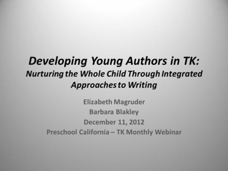 Developing Young Authors in TK: Nurturing the Whole Child Through Integrated Approaches to Writing Elizabeth Magruder Barbara Blakley December 11, 2012.