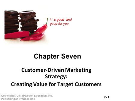 7- 1 Copyright © 2012Pearson Education, Inc. Publishing as Prentice Hall i t ’s good and good for you Chapter Seven Customer-Driven Marketing Strategy: