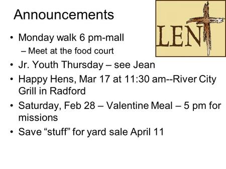 Announcements Monday walk 6 pm-mall –Meet at the food court Jr. Youth Thursday – see Jean Happy Hens, Mar 17 at 11:30 am--River City Grill in Radford Saturday,