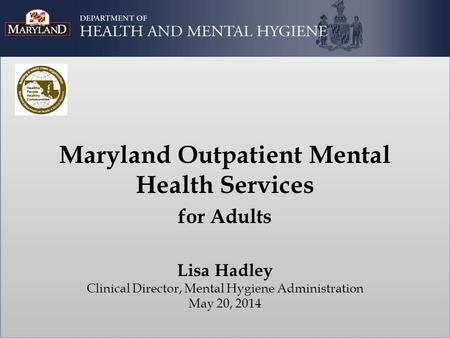 Maryland Outpatient Mental Health Services for Adults Lisa Hadley Clinical Director, Mental Hygiene Administration May 20, 2014.